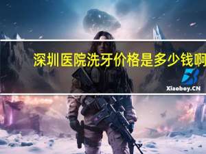 深圳医院洗牙价格是多少钱啊？深圳医院洗牙一般要多少钱