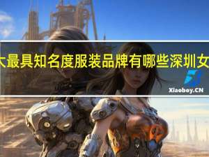深圳十大最具知名度服装品牌有哪些 深圳女装品牌有哪些