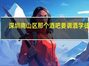 深圳南山区那个酒吧要调酒学徒了，那位大大可以介绍我去.
