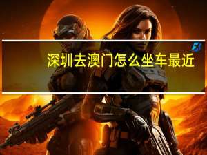 深圳去澳门怎么坐车最近（深圳去澳门怎么走方便）