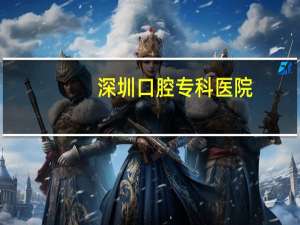 深圳口腔专科医院？深圳哪家口腔医院做全瓷牙比较好