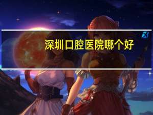 深圳口腔医院哪个好，深圳牙科医院哪个比较好