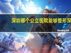 深圳哪个公立医院能够整形 深圳市公立三甲整形医院那个最好最有权威