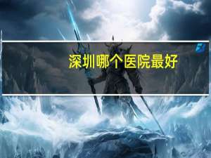 深圳哪个医院最好？深圳什么级别的医院是最好的