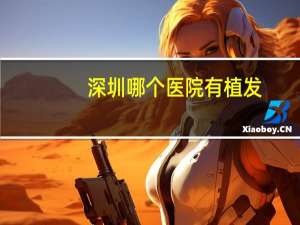 深圳哪个医院有植发，有谁去深圳福田武警医院植发过的啊，我想知道那里植发效果有多好
