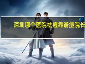 深圳哪个医院祛痘靠谱 痘院长这个机构靠谱吗