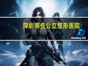 深圳哪些公立整形医院，深圳有哪些好的整形医院