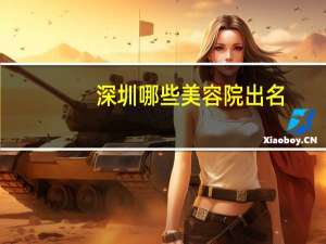 深圳哪些美容院出名，深圳市五星级的美容院有哪些