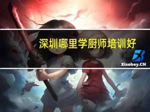 深圳哪里学厨师培训好,学厨师去哪个学校好呢