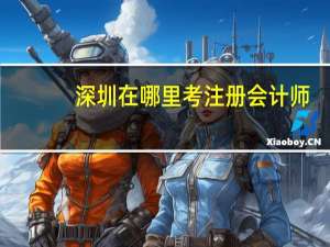 深圳在哪里考注册会计师