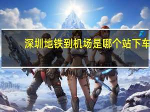 深圳地铁 到机场是哪个站下车