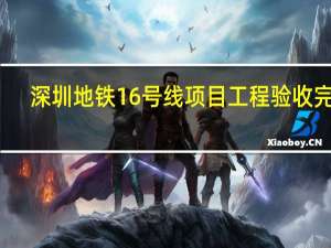 深圳地铁16号线项目工程验收完成