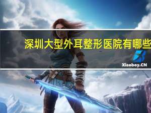 深圳大型外耳整形医院有哪些，你身边有哪些毁三观的男女关系