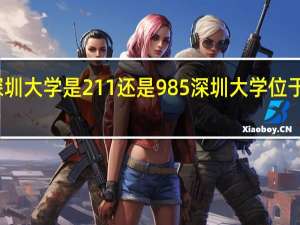 深圳大学是211还是985 深圳大学位于哪里呢