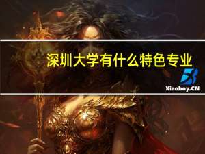 深圳大学有什么特色专业，专业排名如何