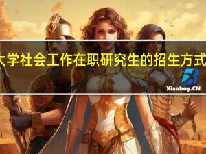 深圳大学社会工作在职研究生的招生方式及报名材料