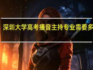 深圳大学高考播音主持专业需要多少分