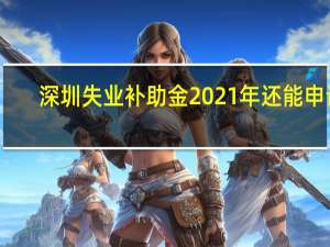 深圳失业补助金2021年还能申请（失业补助金2021年还能申请）