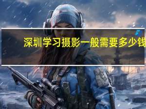 深圳学习摄影一般需要多少钱