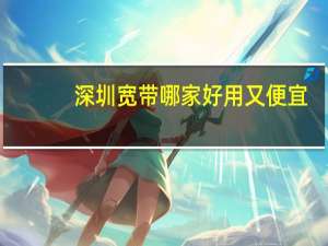 深圳宽带哪家好用又便宜