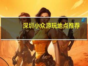 深圳小众游玩地点推荐