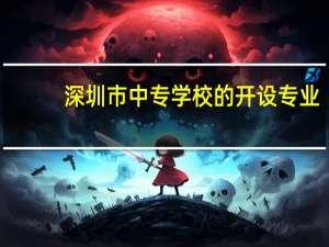 深圳市中专学校的开 设 专 业