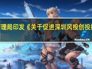 深圳市地方金融监督管理局印发《关于促进深圳风投创投持续高质量发展的若干措施》