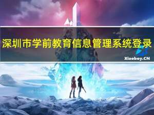 深圳市学前教育信息管理系统登录（深圳市学前教育管理系统官网）