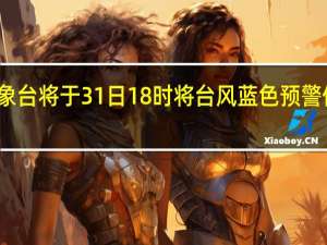 深圳市气象台将于31日18时将台风蓝色预警信号升级为黄色