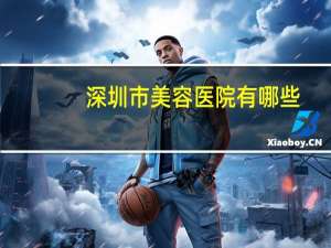 深圳市美容医院有哪些(深圳去哪家整形美容医院好)