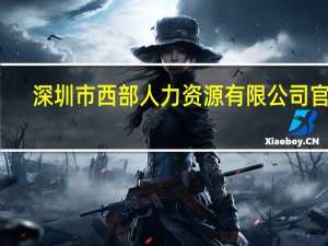 深圳市西部人力资源有限公司官网（深圳市西部人力资源发展有限公司简介）
