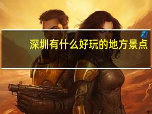 深圳有什么好玩的地方景点（深圳有什么好玩的）