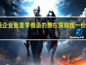 深圳有哪些俄语企业 我是学俄语的 想在深圳找一份与专业有关的工作10