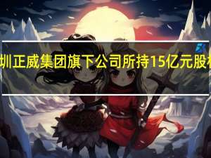 深圳正威集团旗下公司所持15亿元股权被冻结