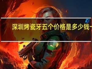 深圳烤瓷牙五个价格是多少钱一个(全瓷牙800一颗贵吗)