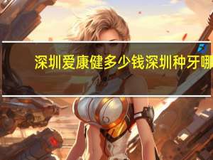 深圳爱康健多少钱 深圳种牙哪家便宜又好