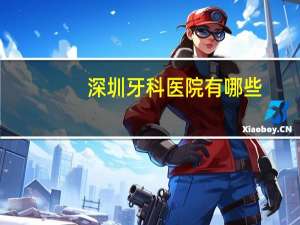 深圳牙科医院有哪些(深圳整牙医院哪个好)