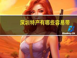深圳特产有哪些容易带（深圳特产有哪些）