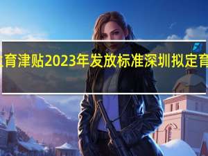 深圳生育津贴2023年发放标准 深圳拟定育儿补贴标准
