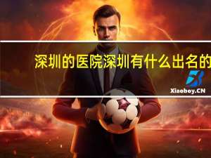 深圳的医院 深圳有什么出名的医院