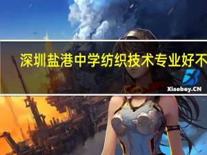 深圳盐港中学纺织技术专业好不好