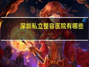 深圳私立整容医院有哪些？深圳市哪一家公立医院做提拉面部比较好