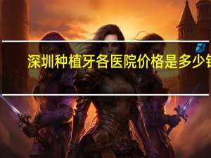 深圳种植牙各医院价格是多少钱，深圳种植牙哪家医院好