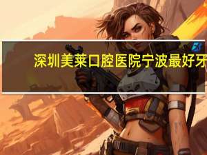 深圳美莱口腔医院 宁波最好牙科医院排名