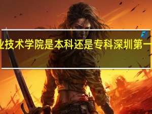 深圳职业技术学院是本科还是专科 深圳第一职业技术学校