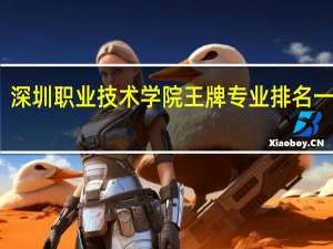 深圳职业技术学院王牌专业排名一览表