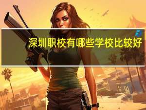 深圳职校有哪些学校比较好
