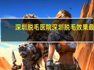 深圳脱毛医院 深圳脱毛效果最好的医院是哪家