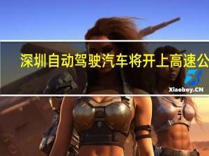 深圳自动驾驶汽车将开上高速公路