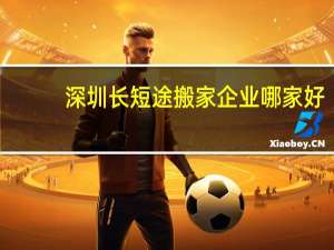 深圳长短途搬家企业哪家好